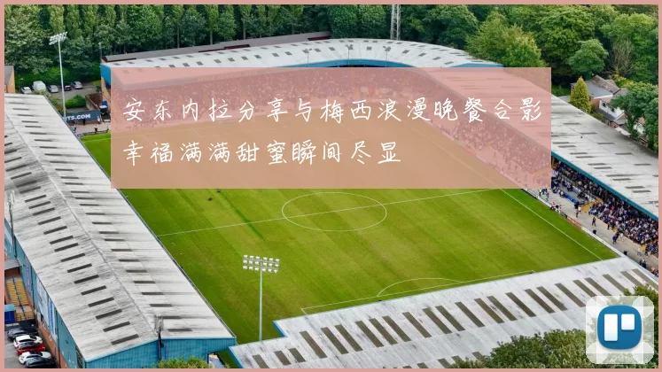 安东内拉分享与梅西浪漫晚餐合影幸福满满甜蜜瞬间尽显