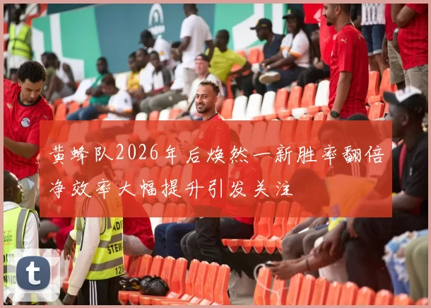 黄蜂队2026年后焕然一新胜率翻倍净效率大幅提升引发关注