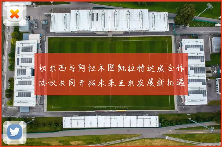 切尔西与阿拉木图凯拉特达成合作协议共同开拓未来互利发展新机遇