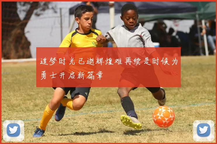 追梦时光已逝辉煌难再续是时候为勇士开启新篇章