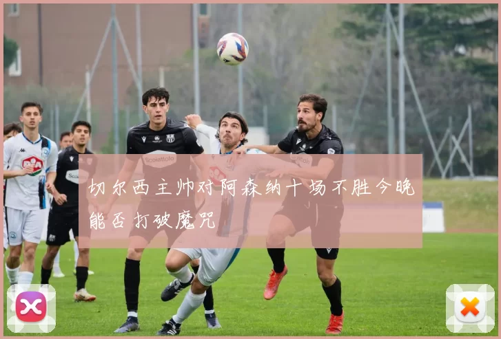 切尔西主帅对阿森纳十场不胜今晚能否打破魔咒