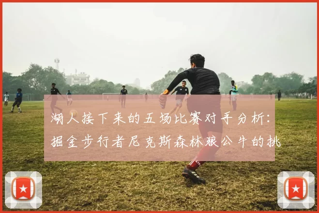 湖人接下来的五场比赛对手分析：掘金步行者尼克斯森林狼公牛的挑战与机遇
