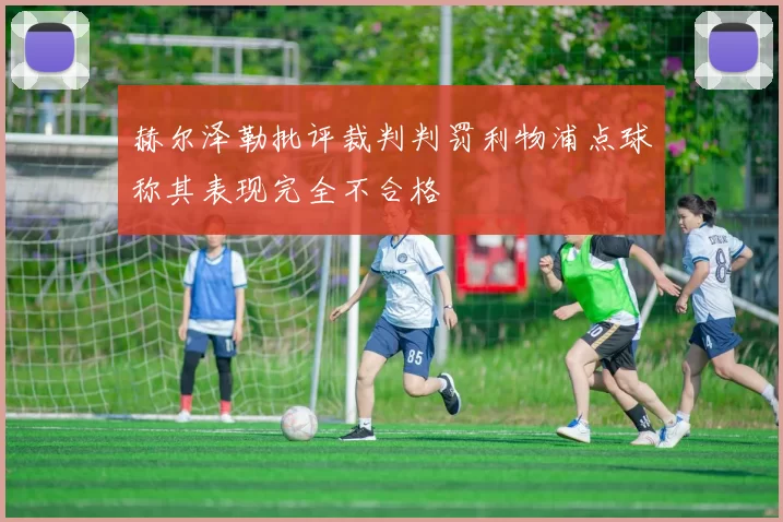 赫尔泽勒批评裁判判罚利物浦点球称其表现完全不合格