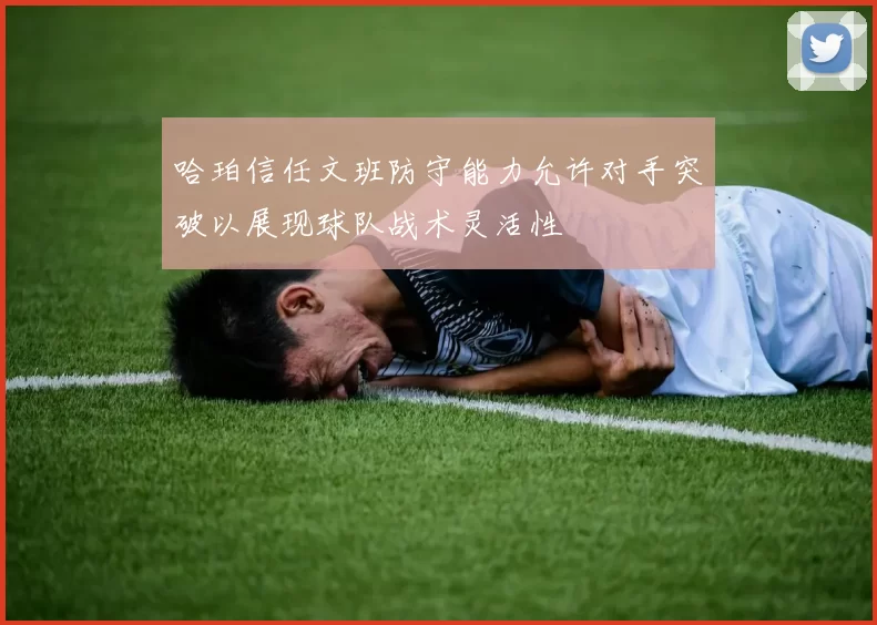 哈珀信任文班防守能力允许对手突破以展现球队战术灵活性