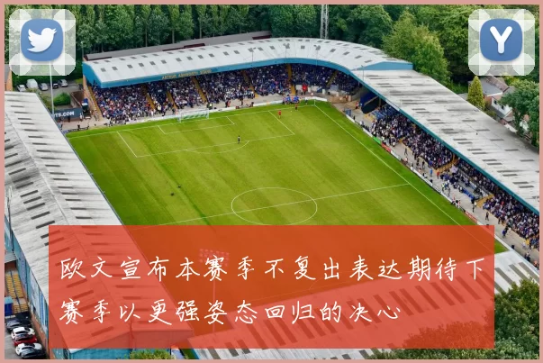 欧文宣布本赛季不复出表达期待下赛季以更强姿态回归的决心