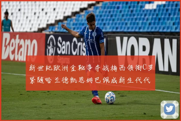 新世纪欧洲金靴争夺战梅西领衔C罗紧随哈兰德凯恩姆巴佩成新生代代表