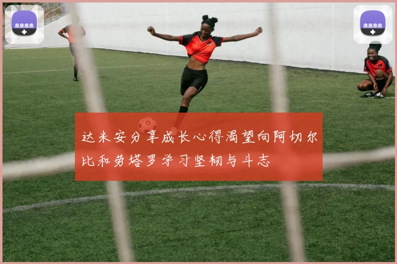 达米安分享成长心得渴望向阿切尔比和劳塔罗学习坚韧与斗志