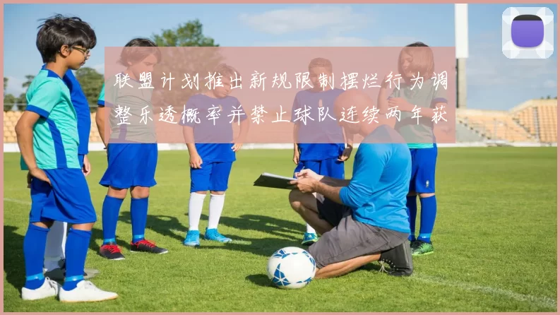 联盟计划推出新规限制摆烂行为调整乐透概率并禁止球队连续两年获得前四选秀权