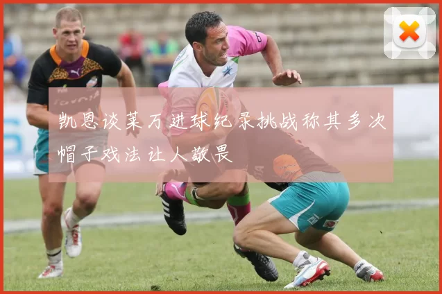 凯恩谈莱万进球纪录挑战称其多次帽子戏法让人敬畏
