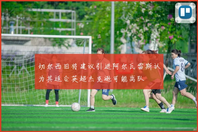 切尔西旧将建议引进阿尔瓦雷斯认为其适合英超杰克逊可能离队