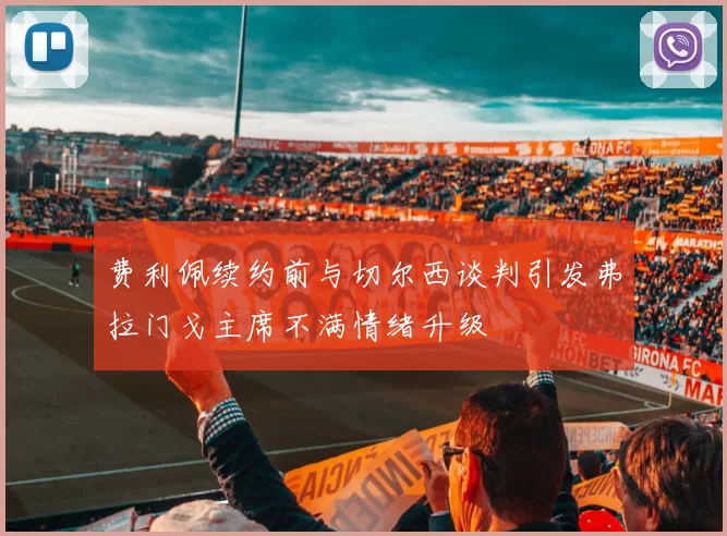 费利佩续约前与切尔西谈判引发弗拉门戈主席不满情绪升级