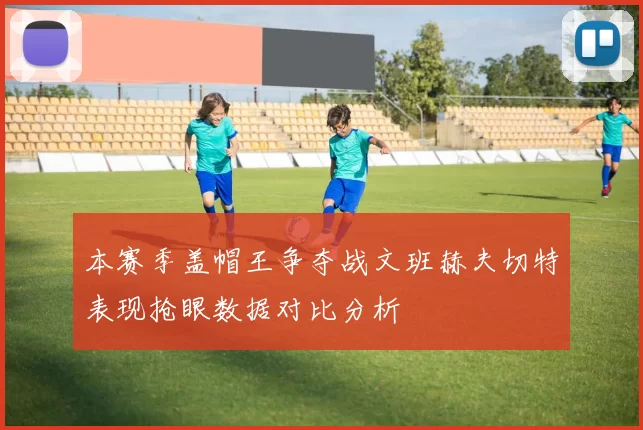 本赛季盖帽王争夺战文班赫夫切特表现抢眼数据对比分析