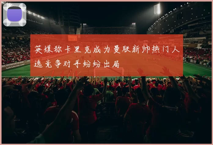 英媒称卡里克成为曼联新帅热门人选竞争对手纷纷出局