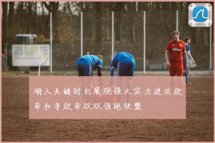 湖人关键时刻展现强大实力进攻效率和净效率双双领跑联盟