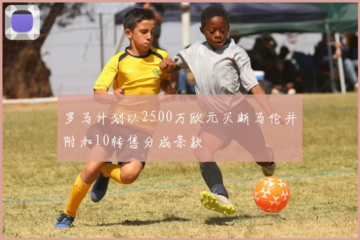 罗马计划以2500万欧元买断马伦并附加10转售分成条款