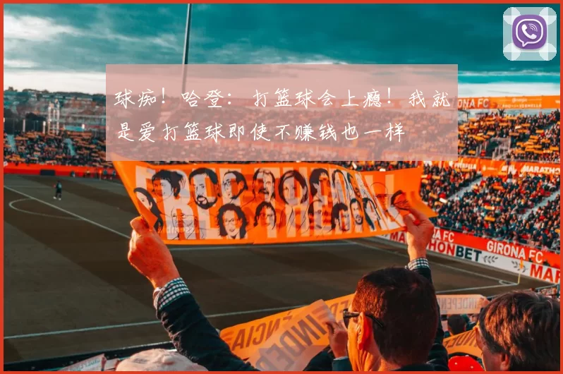 球痴！哈登：打篮球会上瘾！我就是爱打篮球即使不赚钱也一样