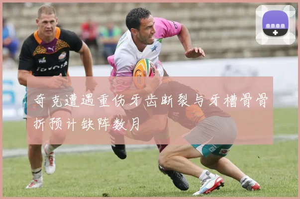 奇克遭遇重伤牙齿断裂与牙槽骨骨折预计缺阵数月