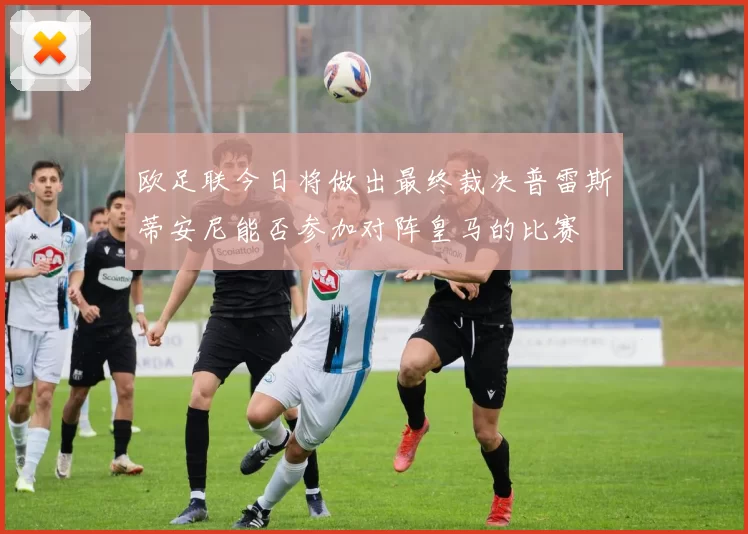 欧足联今日将做出最终裁决普雷斯蒂安尼能否参加对阵皇马的比赛