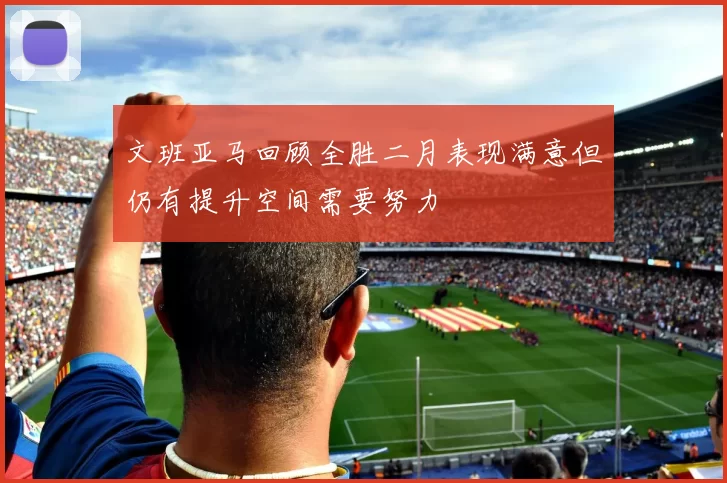 文班亚马回顾全胜二月表现满意但仍有提升空间需要努力
