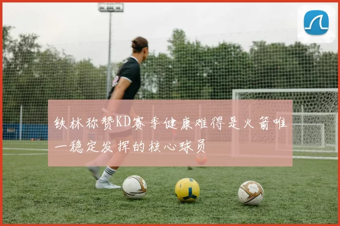 铁林称赞KD赛季健康难得是火箭唯一稳定发挥的核心球员