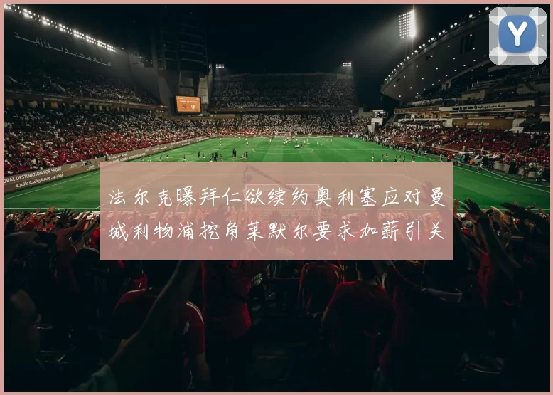 法尔克曝拜仁欲续约奥利塞应对曼城利物浦挖角莱默尔要求加薪引关注