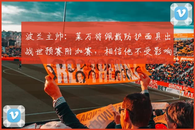 波兰主帅：莱万将佩戴防护面具出战世预赛附加赛，相信他不受影响