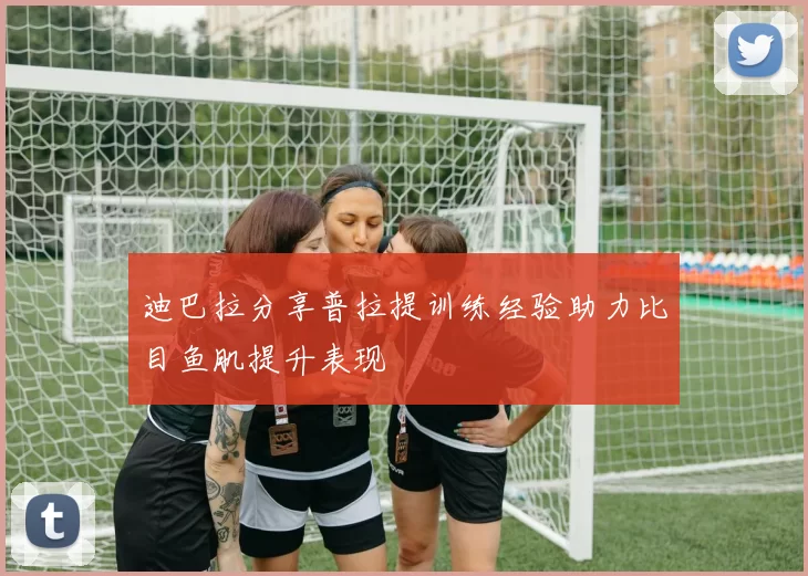 迪巴拉分享普拉提训练经验助力比目鱼肌提升表现